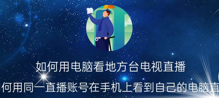 如何用电脑看地方台电视直播 如何用同一直播账号在手机上看到自己的电脑直播？